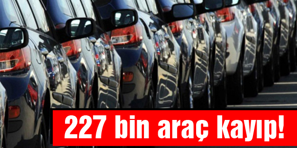 227 bin araç kayıp!