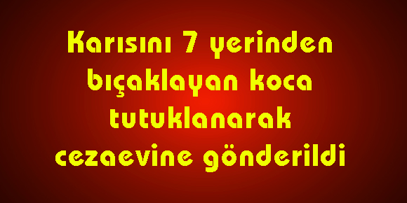 Karısını 7 Yerinden Bıçaklayan Koca Tutuklandı