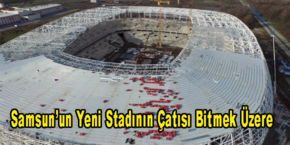 Samsun’un Yeni Stadının Çatısı Bitmek Üzere