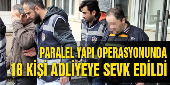 PARALEL YAPI OPERASYONUNDA 18 KİŞİ ADLİYEYE SEVK EDİLDİ