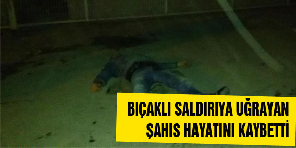 BIÇAKLI SALDIRIYA UĞRAYAN ŞAHIS HAYATINI KAYBETTİ