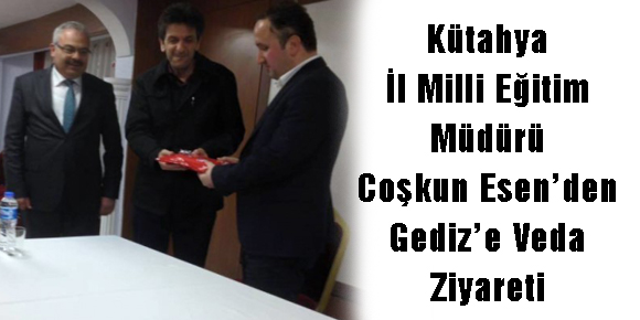 KÜTAHYA İL MİLLİ EĞİTİM MÜDÜRÜ COŞKUN ESEN’DEN GEDİZ’E VEDA ZİYARETİ