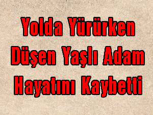 Yolda Yürürken Düşen Yaşlı Adam Hayatını Kaybetti