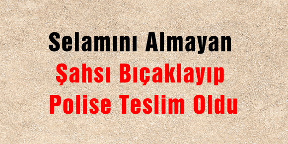 Selamını Almayan Şahsı Bıçaklayıp Polise Teslim Oldu