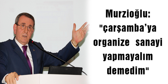 Murzioğlu: çarşamba’ya organize sanayi yapmayalım demedim