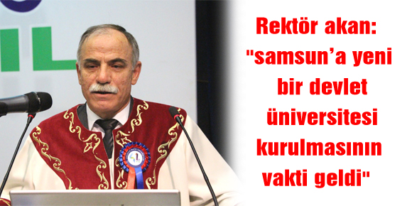 Rektör akan: samsun’a yeni bir devlet üniversitesi kurulmasının vakti geldi