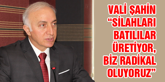 VALİ ŞAHİN: SİLAHLARI BATILILAR ÜRETİYOR, BİZ RADİKAL OLUYORUZ