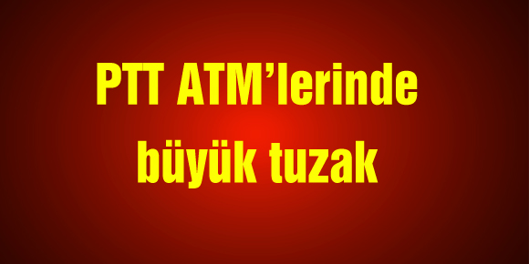 PTT ATM’lerinde büyük tuzak