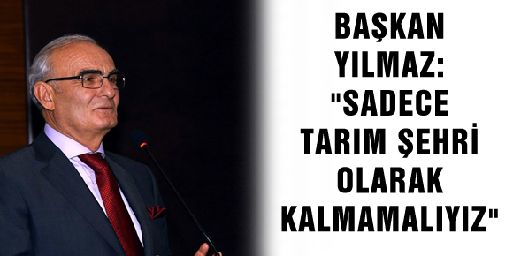 BAŞKAN YILMAZ: SADECE TARIM ŞEHRİ OLARAK KALMAMALIYIZ