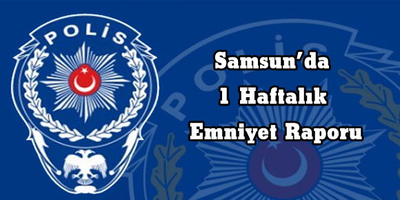 Samsun’da 1 Haftalık Emniyet Raporu