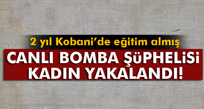 Canlı bomba şüphelisi kadın yakalandı!