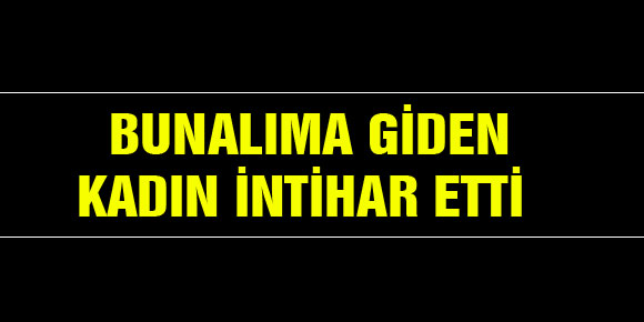 BUNALIMA GİDEN KADIN İNTİHAR ETTİ