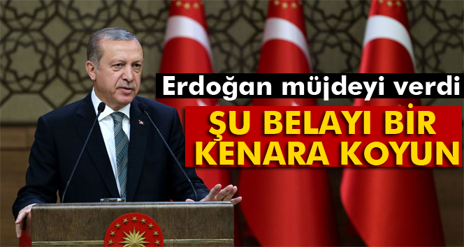 Erdoğan müjdeyi verdi! Şu belayı bir kenara koyun