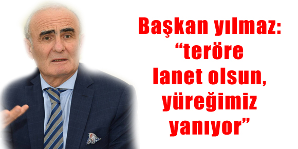 Başkan yılmaz: “teröre lanet olsun, yüreğimiz yanıyor”