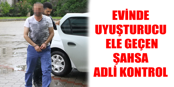 EVİNDE UYUŞTURUCU ELE GEÇEN ŞAHSA ADLİ KONTROL