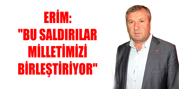 ERİM: BU SALDIRILAR MİLLETİMİZİ BİRLEŞTİRİYOR