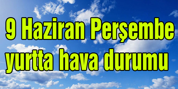 9 Haziran Perşembe yurtta hava durumu