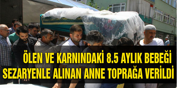 ÖLEN VE KARNINDAKİ 8.5 AYLIK BEBEĞİ SEZARYENLE ALINAN ANNE TOPRAĞA VERİLDİ