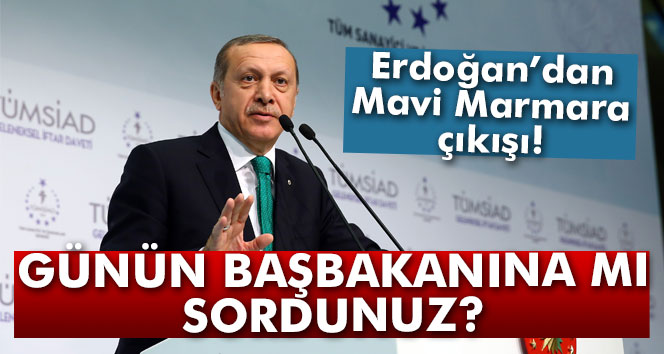Erdoğandan Mavi Marmara çıkışı: Günün başbakanına mı sordunuz?