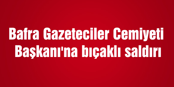 Bafra Gazeteciler Cemiyeti Başkanına bıçaklı saldırı