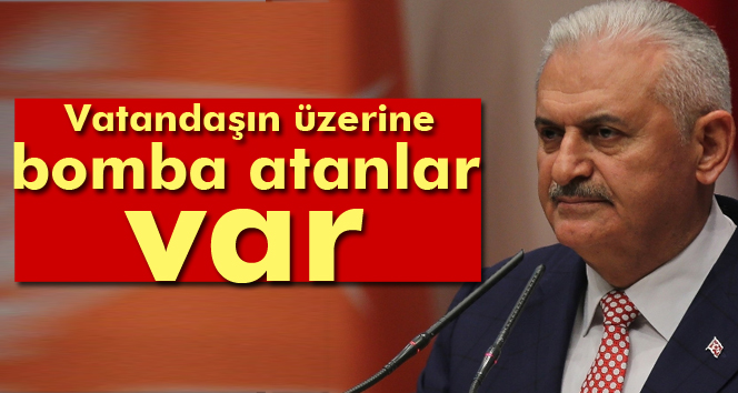 Başbakan Yıldırım: Vatandaşın üzerine bomba atanlar var