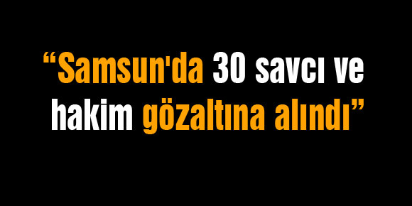 Vali Şahin: “Samsunda 30 savcı ve hakim gözaltına alındı”