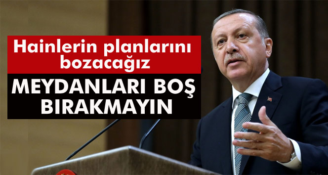 Cumhurbaşkanı Erdoğan: Meydanları boş bırakmayın