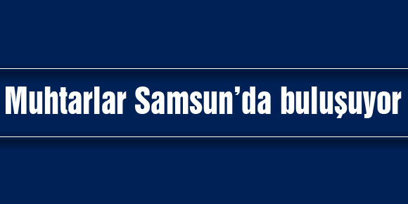 Muhtarlar Samsun’da buluşuyor