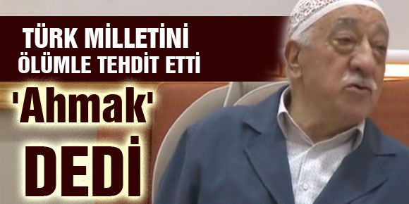 FETÖnün elebaşı Gülen, Türk milletine Ahmak deyip ölümle tehdit etti