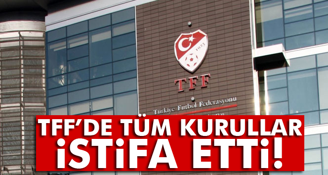 TFF’de tüm kurullar istifa etti!