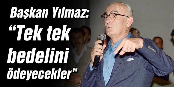 Başkan Yılmaz: “Tek tek bedelini ödeyecekler”