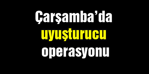 Çarşamba’da uyuşturucu operasyonu