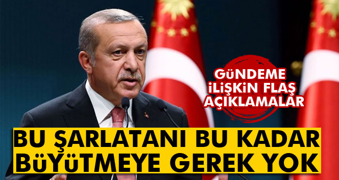 Erdoğan: Bu şarlatanı bu kadar büyütmeye gerek yok