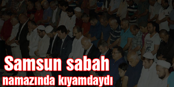 Samsun sabah namazında kıyamdaydı