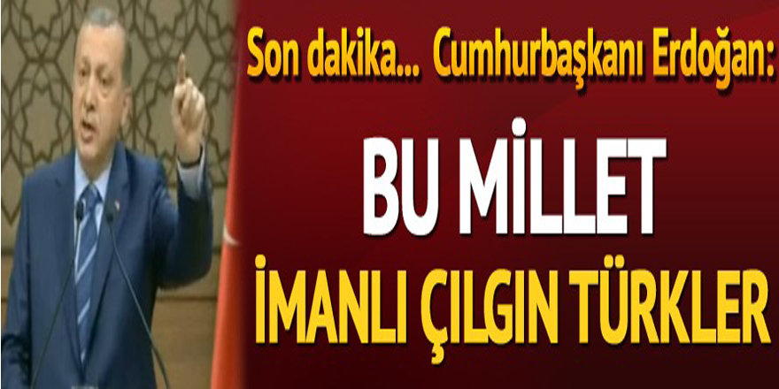 Cumhurbaşkanı Erdoğan: Bu millet imanlı çılgın Türkler