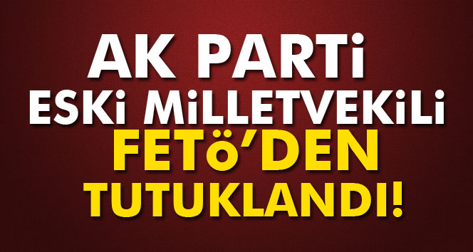 AK Parti eski milletvekili Bıyıklıoğlu tutuklandı