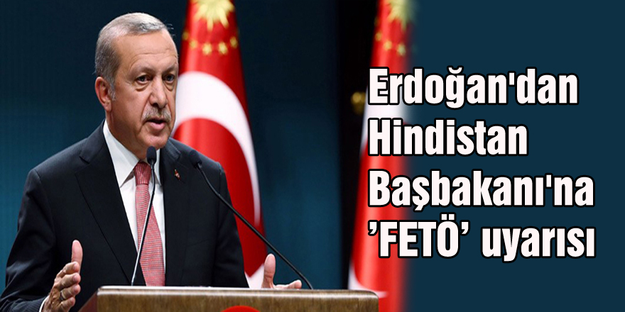 Erdoğan'dan Hindistan Başbakanı'na ’FETÖ’ uyarısı