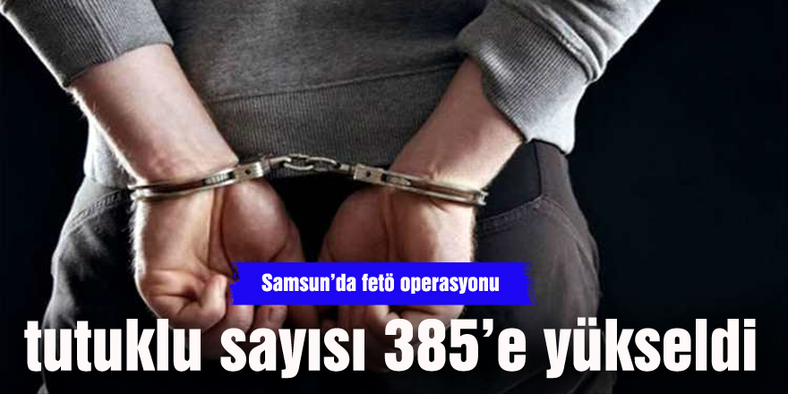 Samsun’da FETÖ'den tutuklu sayısı 385'e çıktı
