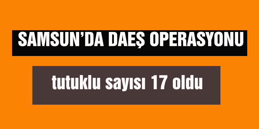 Samsun’da DAEŞ operasyonund tutuklu sayısı 17 oldua