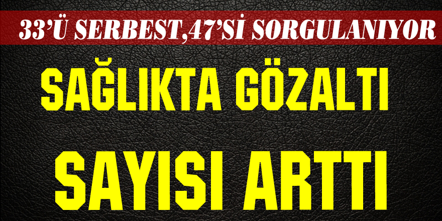 Sağlıkta gözaltı sayısı arttı