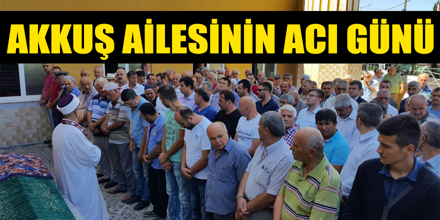 AKKUŞ AİLESİ’NİN ACI GÜNÜ