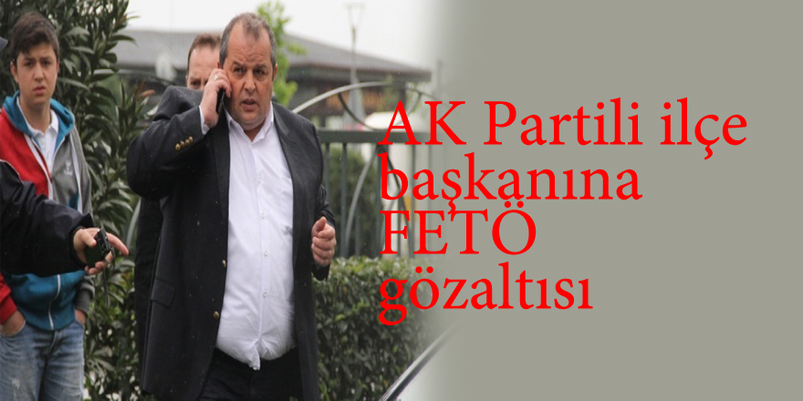 AK Partili ilçe başkanına FETÖ gözaltısı