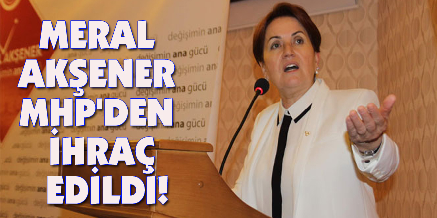 Meral Akşener MHP'den ihraç edildi!