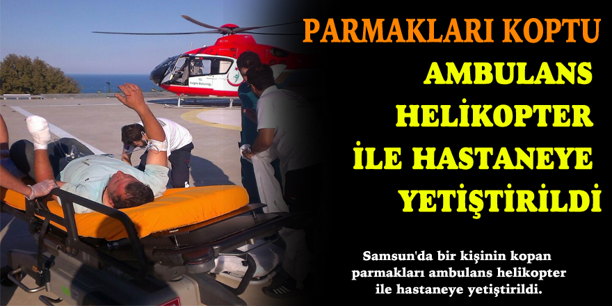 Kopan parmakları ambulans helikopter ile hastaneye yetiştirildi