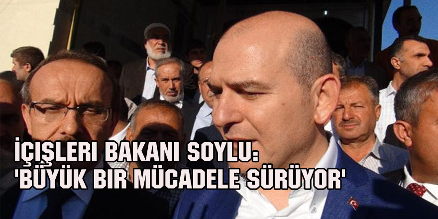 İçişleri Bakanı Soylu: 'Büyük bir mücadele sürüyor'