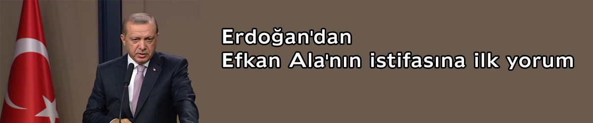 Erdoğan'dan Efkan Ala'nın istifasına ilk yorum