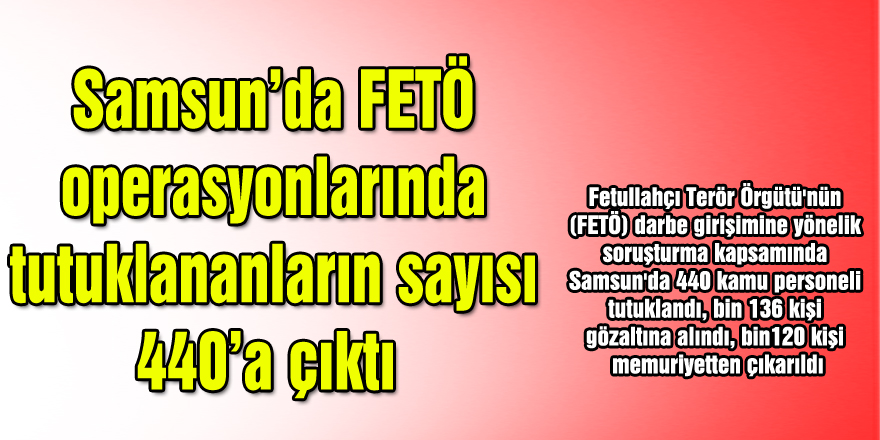 Samsun’da FETÖ operasyonlarında tutuklananların sayısı 440’a çıktı 