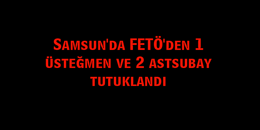 Samsun'da FETÖ'den 1 üsteğmen ve 2 astsubay tutuklandı