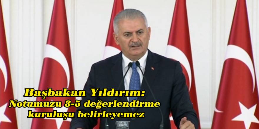 Başbakan Yıldırım: Notumuzu 3-5 değerlendirme kuruluşu belirleyemez