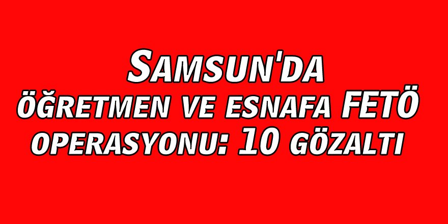  Samsun'da öğretmen ve esnafa FETÖ operasyonu: 10 gözaltı